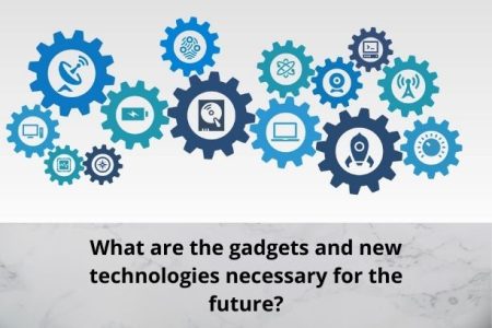 What are the gadgets and new technologies necessary for the future?